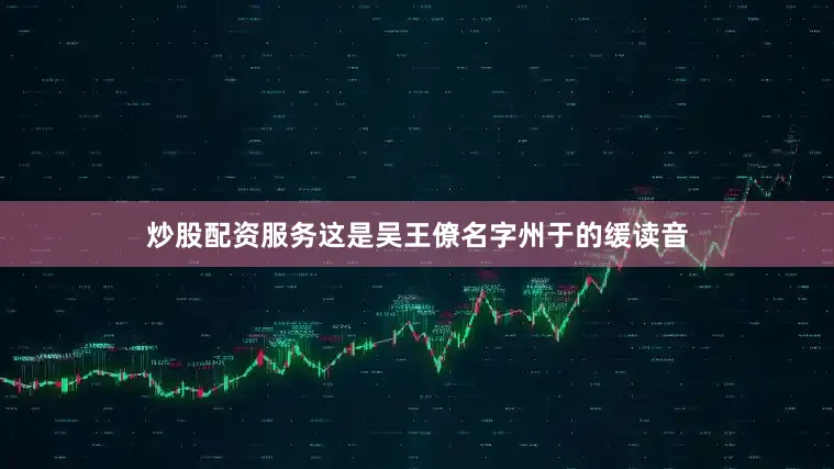 炒股配资服务这是吴王僚名字州于的缓读音