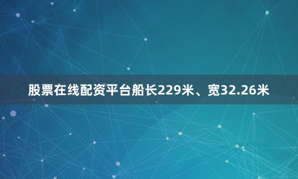 股票在线配资平台船长229米、宽32.26米