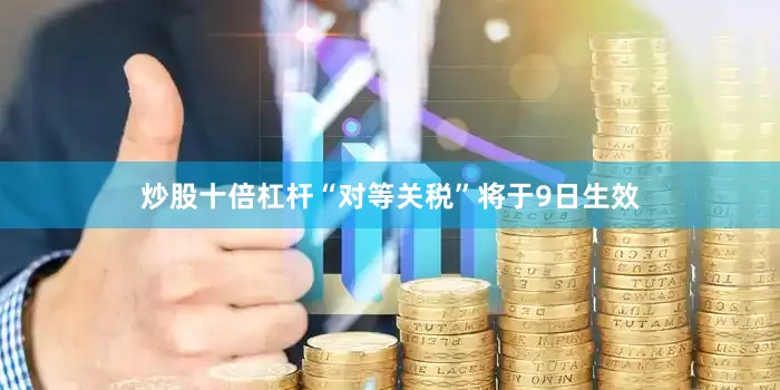 炒股十倍杠杆“对等关税”将于9日生效