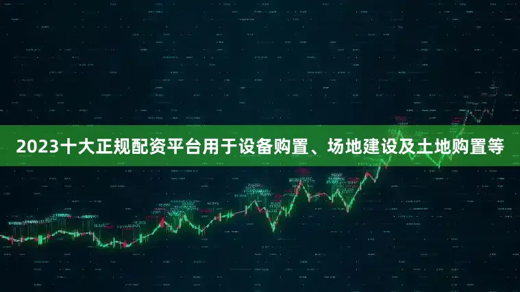 2023十大正规配资平台用于设备购置、场地建设及土地购置等