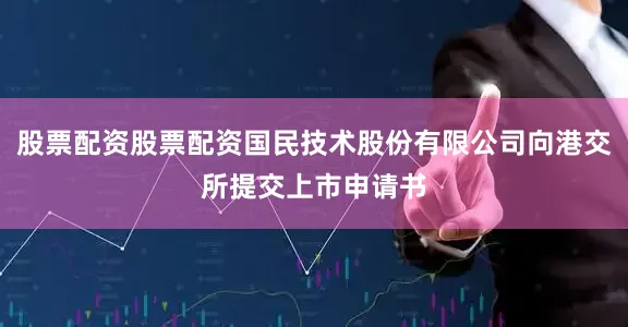 股票配资股票配资国民技术股份有限公司向港交所提交上市申请书