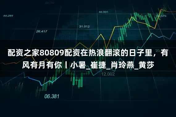配资之家80809配资在热浪翻滚的日子里，有风有月有你丨小暑_崔捷_肖玲燕_黄莎