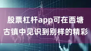 股票杠杆app可在西塘古镇中见识到别样的精彩