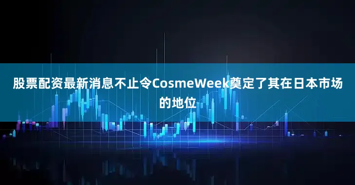股票配资最新消息不止令CosmeWeek奠定了其在日本市场的地位