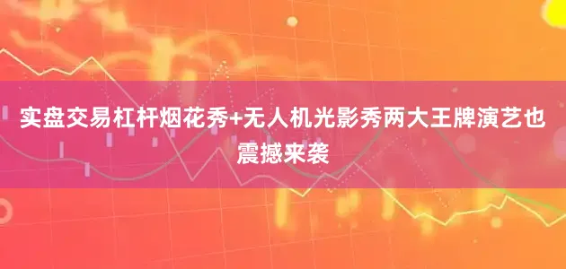 实盘交易杠杆烟花秀+无人机光影秀两大王牌演艺也震撼来袭