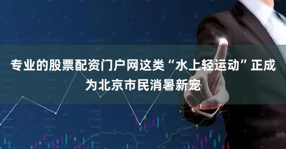 专业的股票配资门户网这类“水上轻运动”正成为北京市民消暑新宠