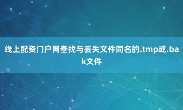 线上配资门户网查找与丢失文件同名的.tmp或.bak文件