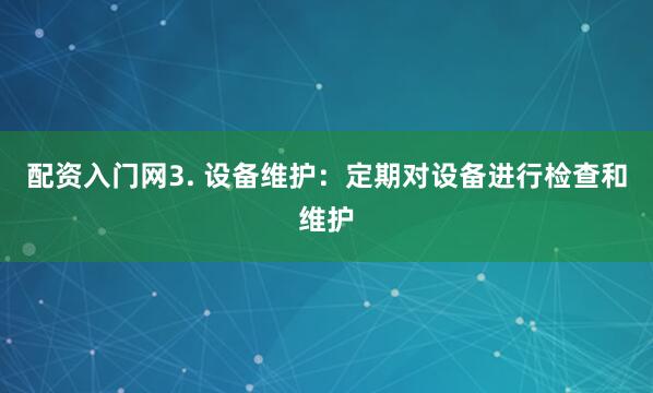 配资入门网3. 设备维护：定期对设备进行检查和维护