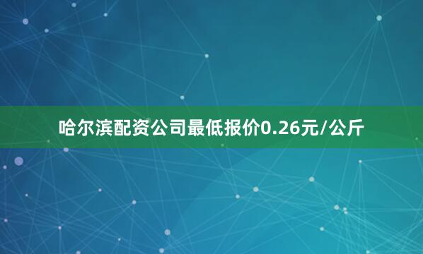 哈尔滨配资公司最低报价0.26元/公斤