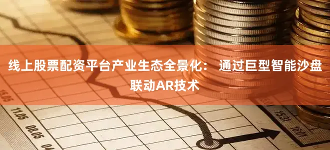 线上股票配资平台产业生态全景化： 通过巨型智能沙盘联动AR技术