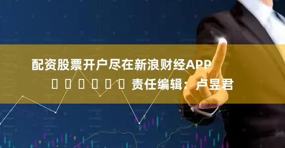 配资股票开户尽在新浪财经APP            						责任编辑：卢昱君