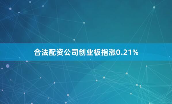 合法配资公司创业板指涨0.21%