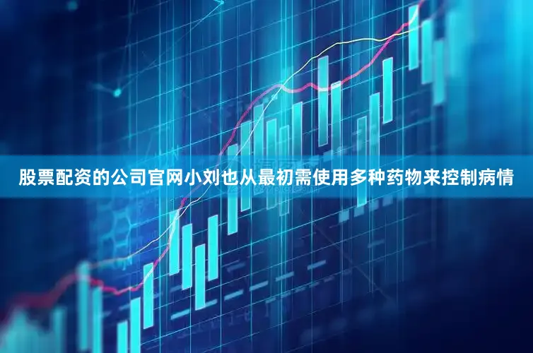 股票配资的公司官网小刘也从最初需使用多种药物来控制病情