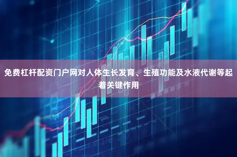 免费杠杆配资门户网对人体生长发育、生殖功能及水液代谢等起着关键作用
