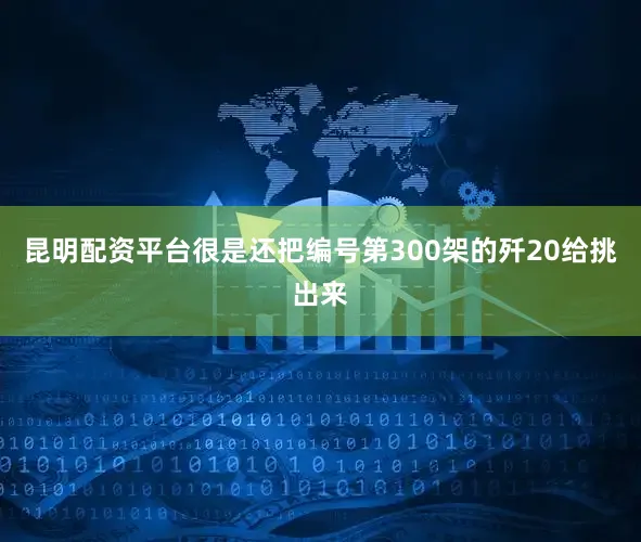 昆明配资平台很是还把编号第300架的歼20给挑出来