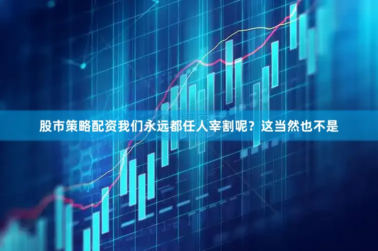 股市策略配资我们永远都任人宰割呢？这当然也不是
