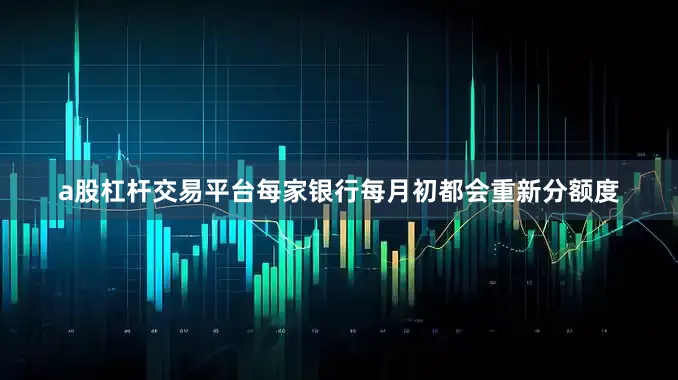 a股杠杆交易平台每家银行每月初都会重新分额度
