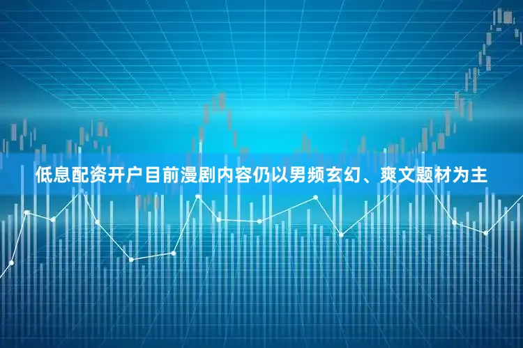 低息配资开户目前漫剧内容仍以男频玄幻、爽文题材为主