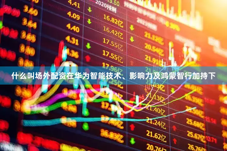 什么叫场外配资在华为智能技术、影响力及鸿蒙智行加持下