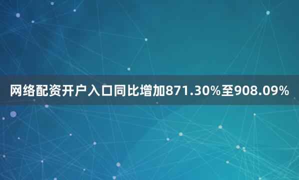 网络配资开户入口同比增加871.30%至908.09%