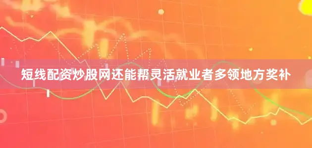 短线配资炒股网还能帮灵活就业者多领地方奖补