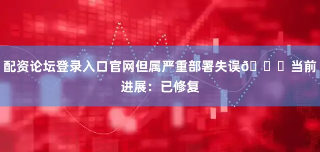 配资论坛登录入口官网但属严重部署失误📌当前进展：已修复