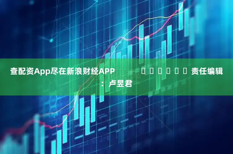 查配资App尽在新浪财经APP            						责任编辑：卢昱君