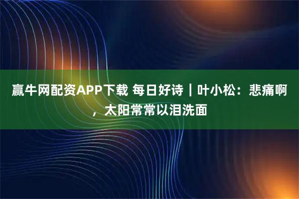 赢牛网配资APP下载 每日好诗|叶小松:悲痛啊,太阳常常以泪洗面