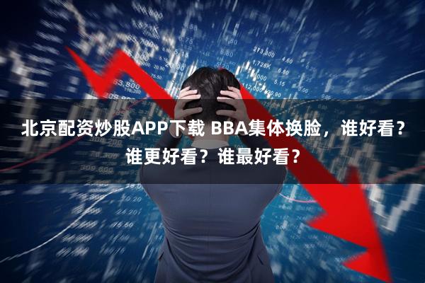 北京配资炒股APP下载 BBA集体换脸，谁好看？谁更好看？谁最好看？