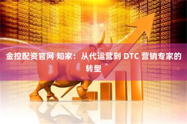 金控配资官网 知家：从代运营到 DTC 营销专家的转型