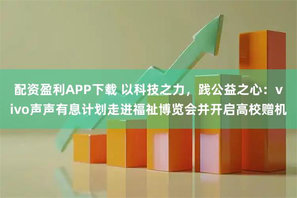 配资盈利APP下载 以科技之力，践公益之心：vivo声声有息计划走进福祉博览会并开启高校赠机