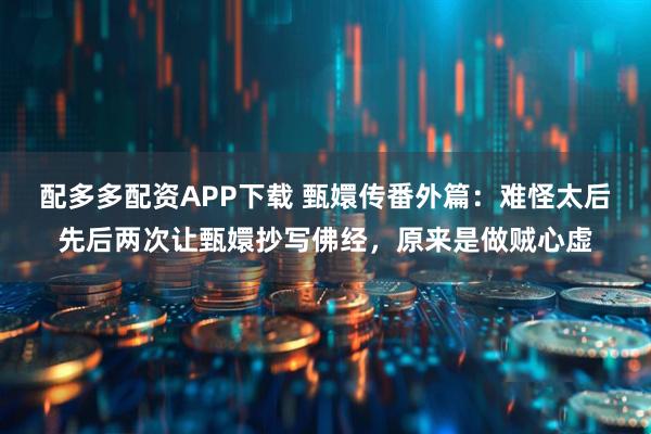 配多多配资APP下载 甄嬛传番外篇：难怪太后先后两次让甄嬛抄写佛经，原来是做贼心虚