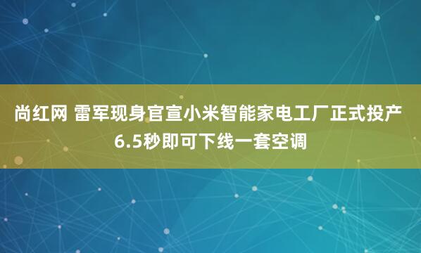 尚红网 雷军现身官宣小米智能家电工厂正式投产 6.5秒即可下线一套空调