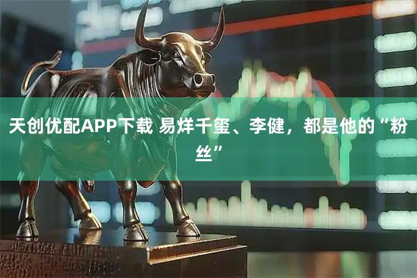 天创优配APP下载 易烊千玺、李健，都是他的“粉丝”