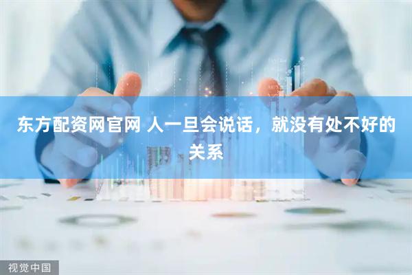 东方配资网官网 人一旦会说话，就没有处不好的关系