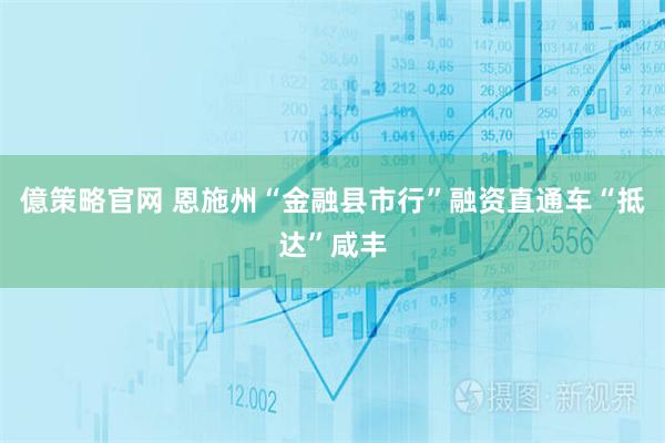 億策略官网 恩施州“金融县市行”融资直通车“抵达”咸丰