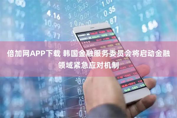 倍加网APP下载 韩国金融服务委员会将启动金融领域紧急应对机制