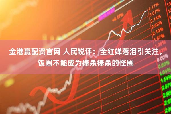 金港赢配资官网 人民锐评：全红婵落泪引关注，饭圈不能成为捧杀棒杀的怪圈
