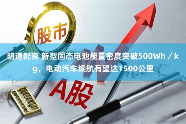 明道配资 新型固态电池能量密度突破500Wh／kg，电动汽车续航有望达1500公里