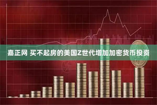 嘉正网 买不起房的美国Z世代增加加密货币投资