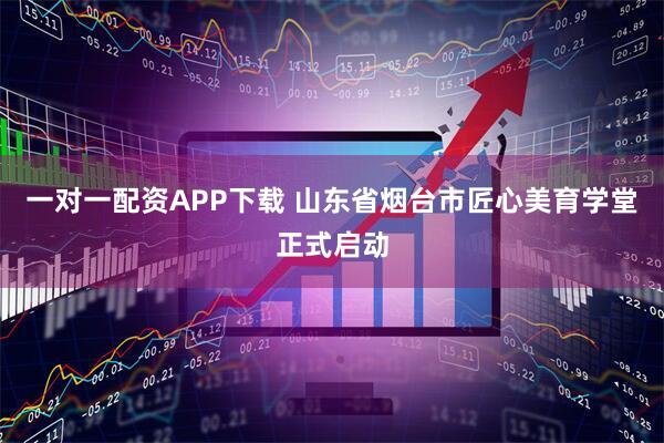 一对一配资APP下载 山东省烟台市匠心美育学堂正式启动