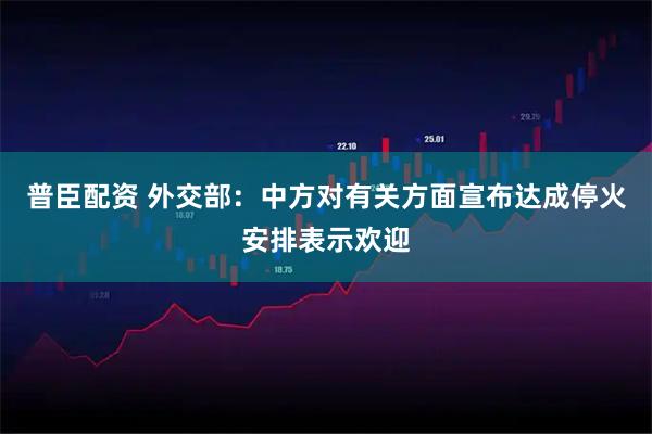 普臣配资 外交部：中方对有关方面宣布达成停火安排表示欢迎