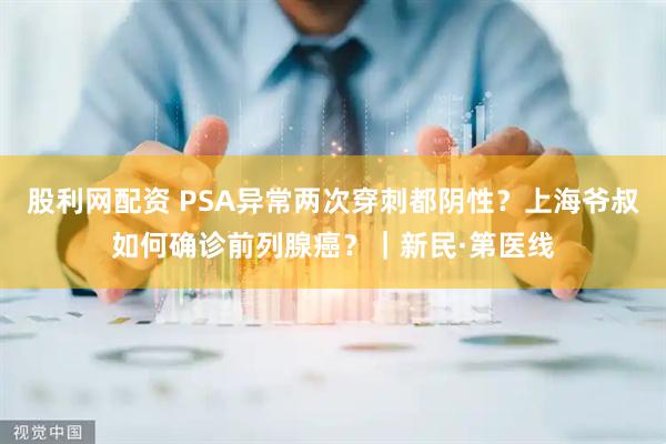 股利网配资 PSA异常两次穿刺都阴性？上海爷叔如何确诊前列腺癌？｜新民·第医线