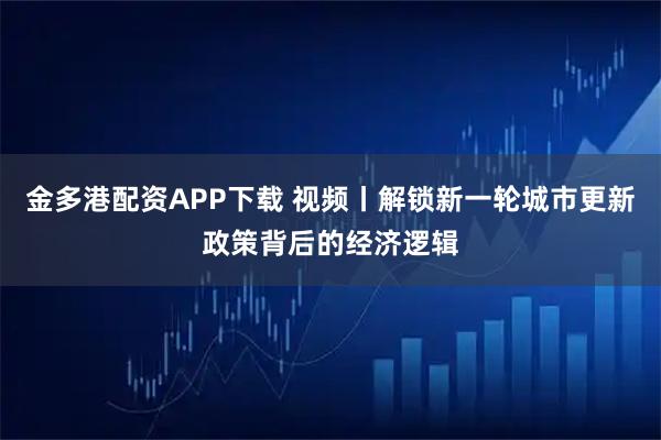 金多港配资APP下载 视频丨解锁新一轮城市更新政策背后的经济逻辑