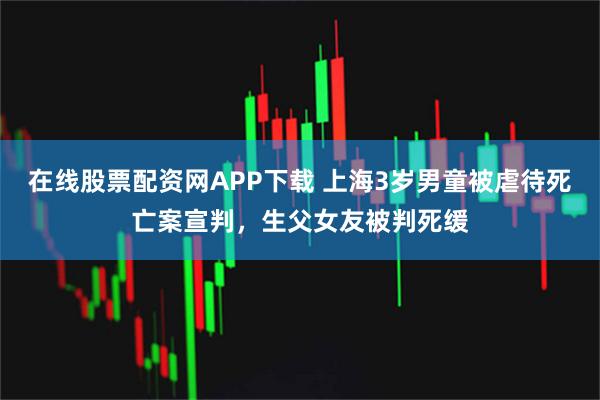 在线股票配资网APP下载 上海3岁男童被虐待死亡案宣判，生父女友被判死缓