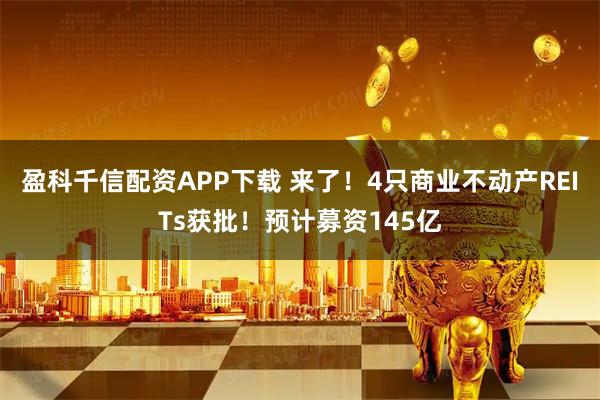 盈科千信配资APP下载 来了！4只商业不动产REITs获批！预计募资145亿