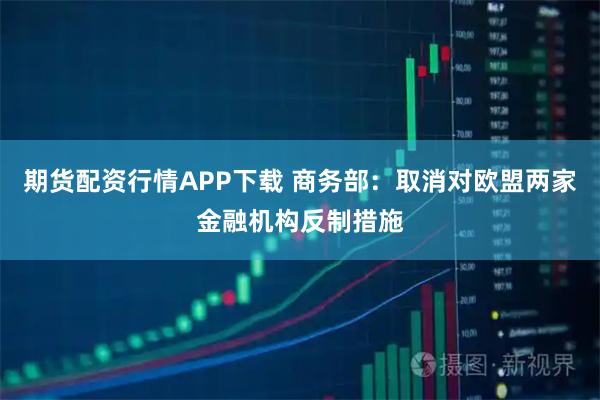 期货配资行情APP下载 商务部：取消对欧盟两家金融机构反制措施