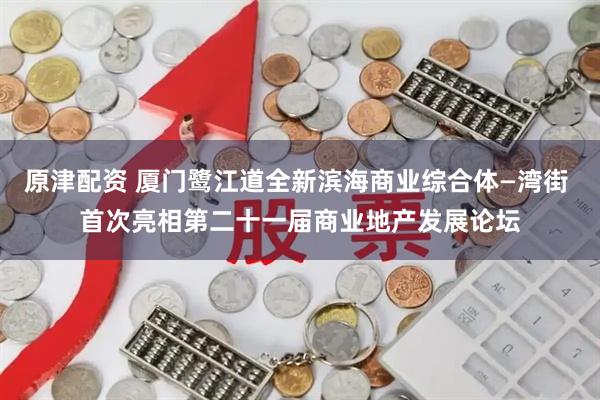 原津配资 厦门鹭江道全新滨海商业综合体—湾街 首次亮相第二十一届商业地产发展论坛