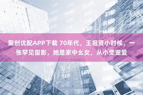 聚创优配APP下载 70年代，王祖贤小时候，一张罕见留影，她是家中幺女，从小受宠爱