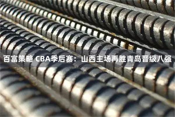 百富策略 CBA季后赛：山西主场再胜青岛晋级八强